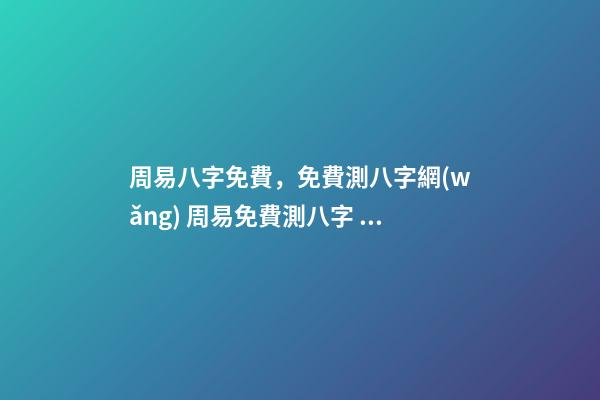 周易八字免費，免費測八字網(wǎng) 周易免費測八字 周易八卦免費算婚姻，免費測算一生婚姻？